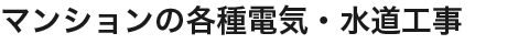 マンションの各種電気・水道工事